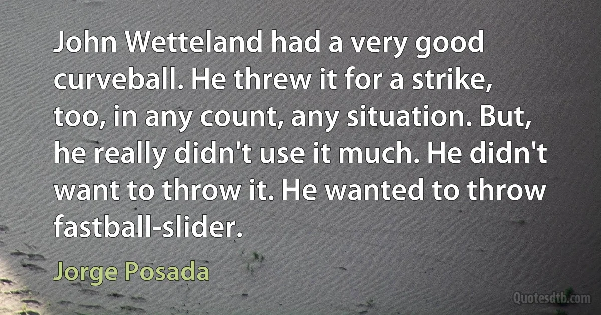 John Wetteland had a very good curveball. He threw it for a strike, too, in any count, any situation. But, he really didn't use it much. He didn't want to throw it. He wanted to throw fastball-slider. (Jorge Posada)