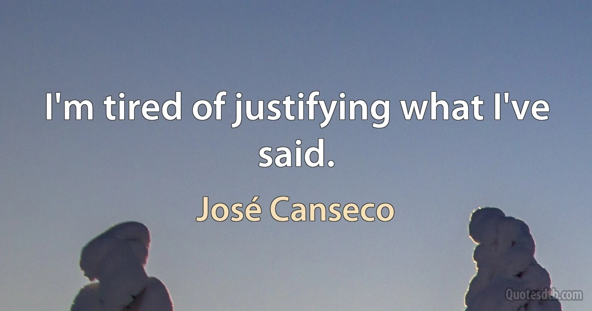 I'm tired of justifying what I've said. (José Canseco)