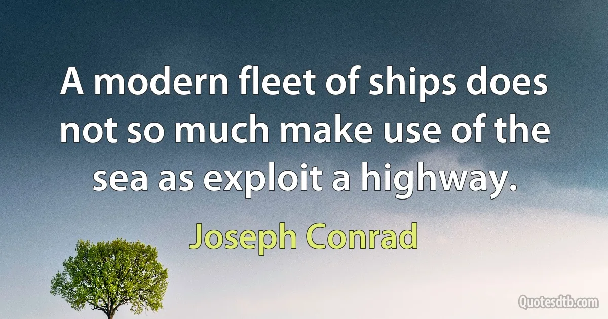 A modern fleet of ships does not so much make use of the sea as exploit a highway. (Joseph Conrad)