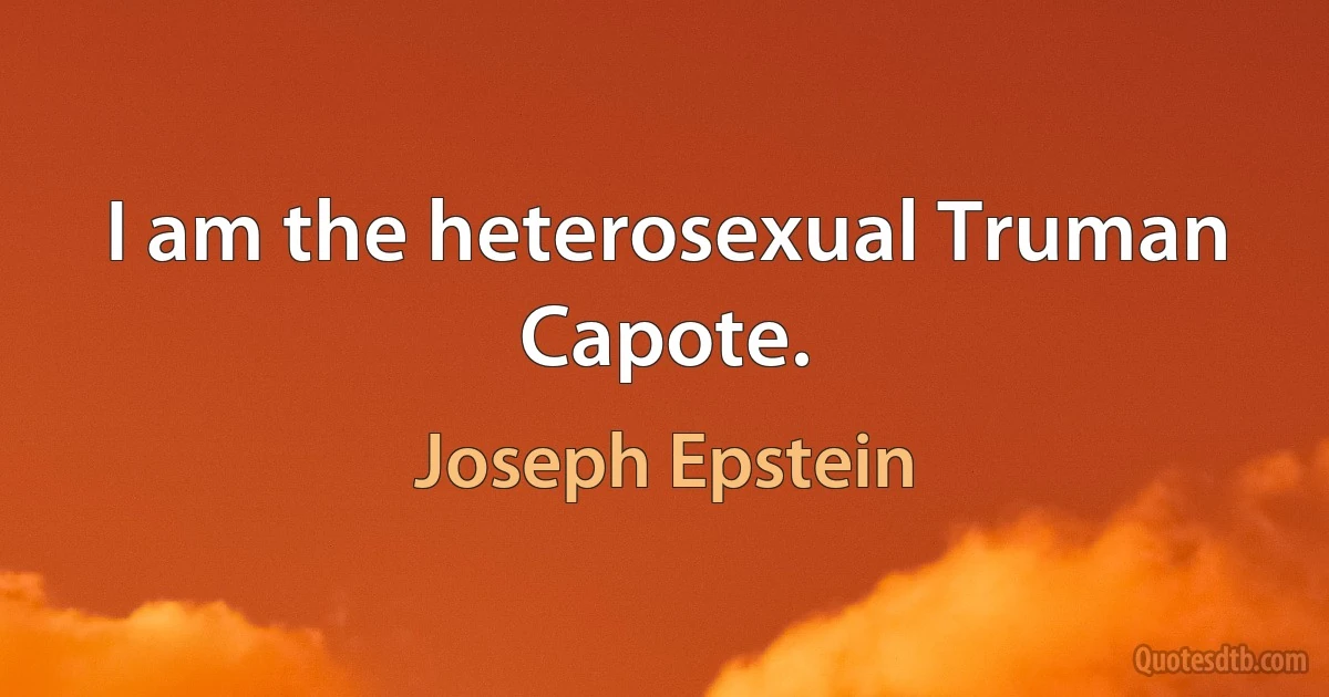 I am the heterosexual Truman Capote. (Joseph Epstein)