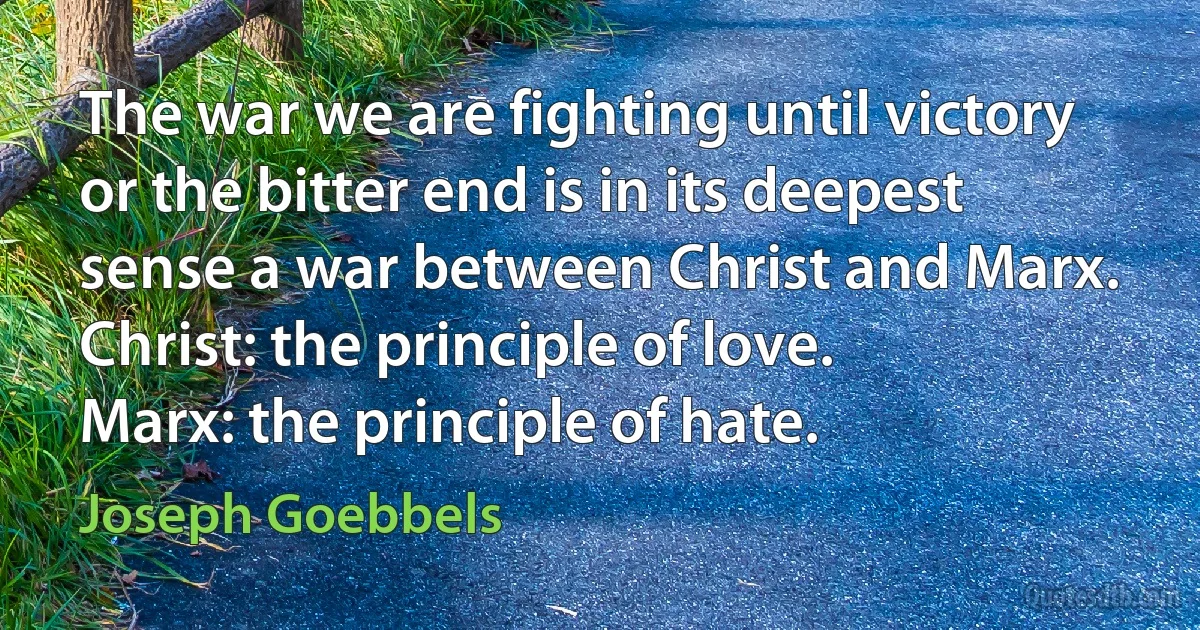 The war we are fighting until victory or the bitter end is in its deepest sense a war between Christ and Marx.
Christ: the principle of love.
Marx: the principle of hate. (Joseph Goebbels)