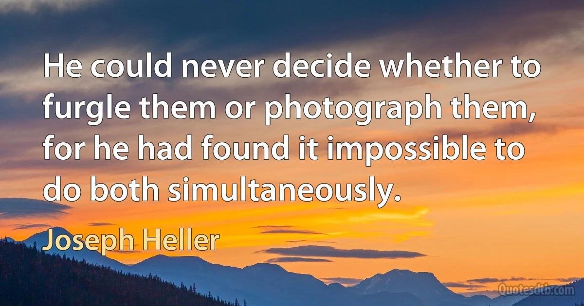 He could never decide whether to furgle them or photograph them, for he had found it impossible to do both simultaneously. (Joseph Heller)