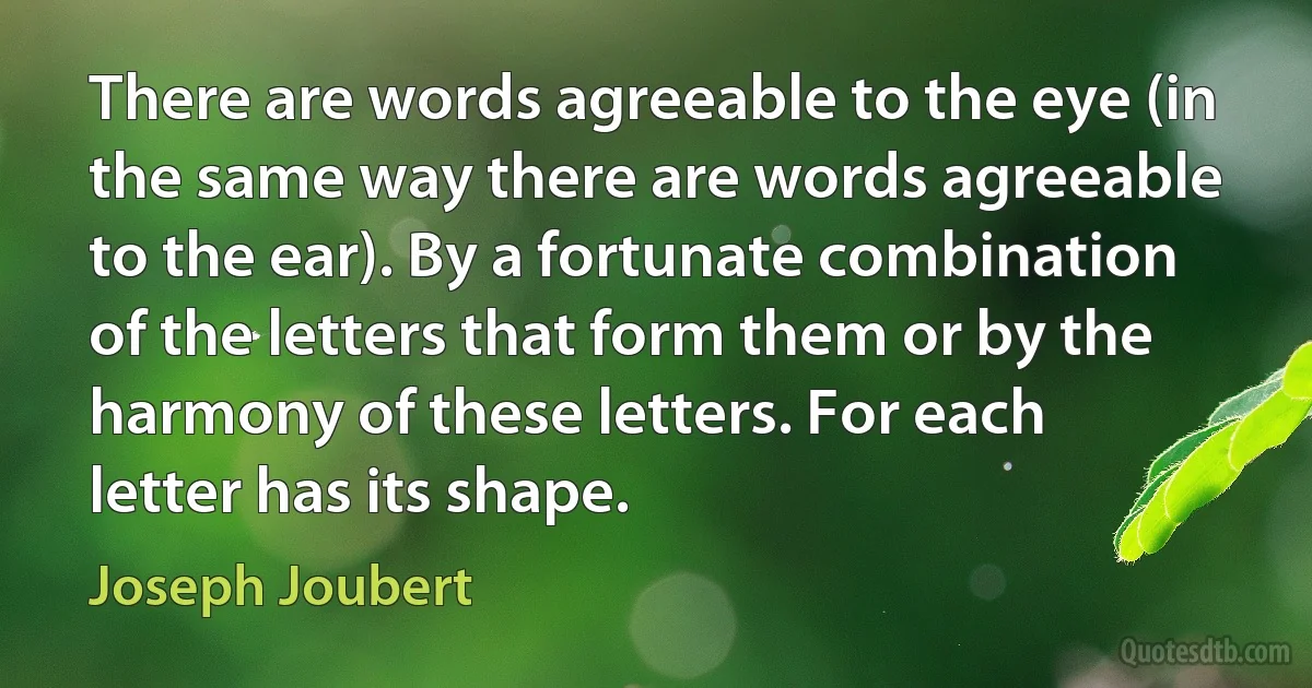 There are words agreeable to the eye (in the same way there are words agreeable to the ear). By a fortunate combination of the letters that form them or by the harmony of these letters. For each letter has its shape. (Joseph Joubert)