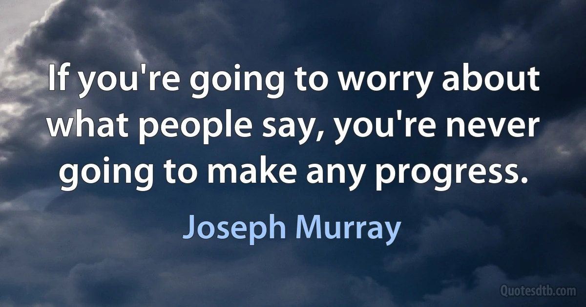 If you're going to worry about what people say, you're never going to make any progress. (Joseph Murray)