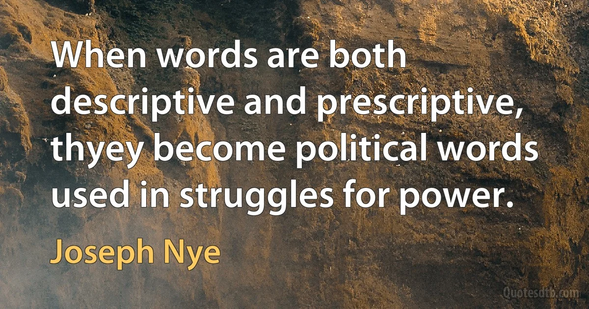 When words are both descriptive and prescriptive, thyey become political words used in struggles for power. (Joseph Nye)