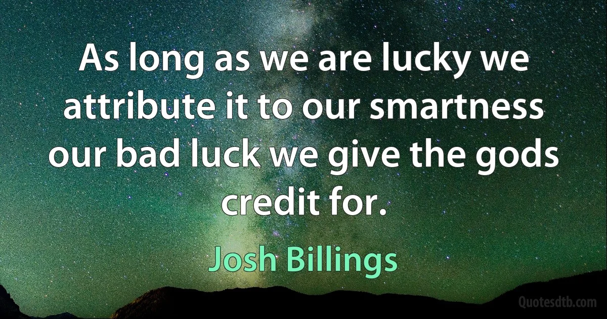 As long as we are lucky we attribute it to our smartness our bad luck we give the gods credit for. (Josh Billings)