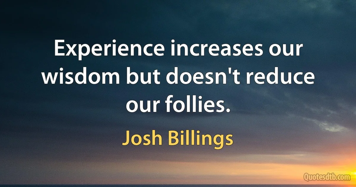 Experience increases our wisdom but doesn't reduce our follies. (Josh Billings)