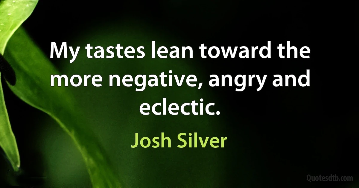 My tastes lean toward the more negative, angry and eclectic. (Josh Silver)