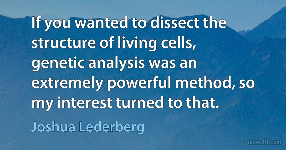 If you wanted to dissect the structure of living cells, genetic analysis was an extremely powerful method, so my interest turned to that. (Joshua Lederberg)