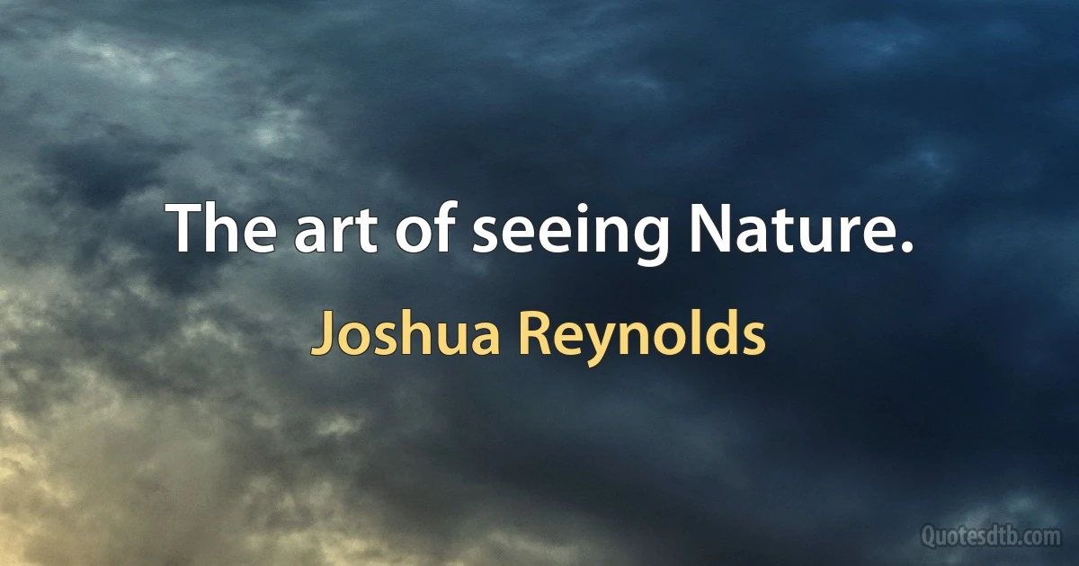 The art of seeing Nature. (Joshua Reynolds)