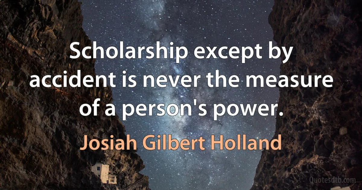 Scholarship except by accident is never the measure of a person's power. (Josiah Gilbert Holland)