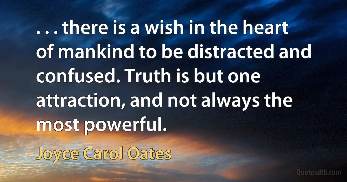 . . . there is a wish in the heart of mankind to be distracted and confused. Truth is but one attraction, and not always the most powerful. (Joyce Carol Oates)