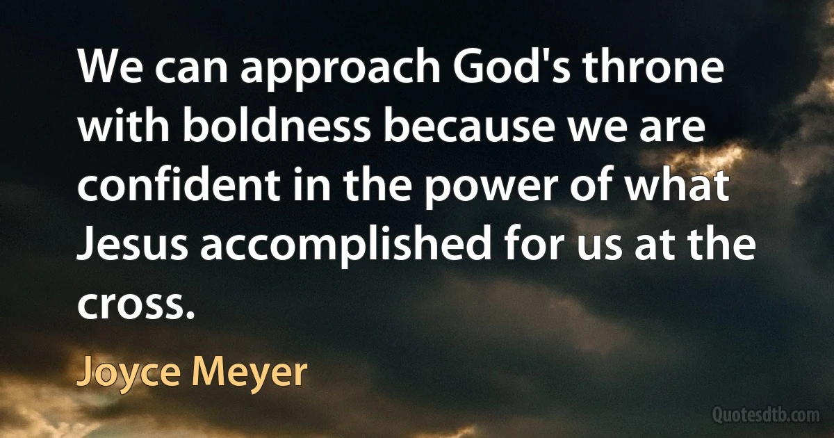 We can approach God's throne with boldness because we are confident in the power of what Jesus accomplished for us at the cross. (Joyce Meyer)