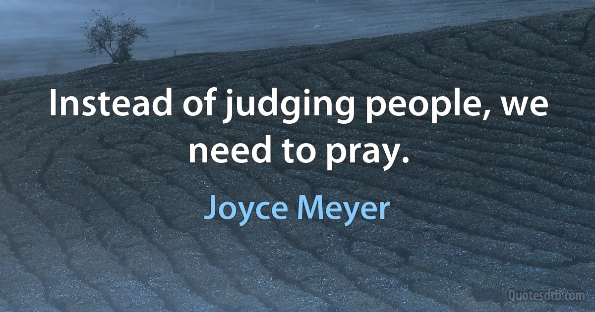 Instead of judging people, we need to pray. (Joyce Meyer)