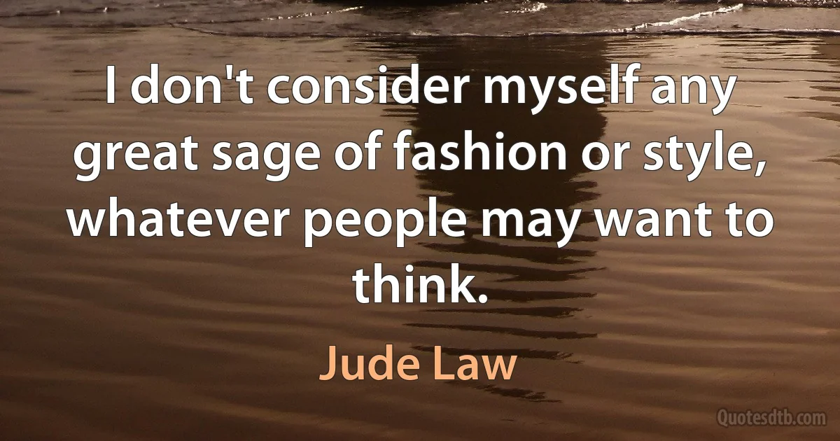 I don't consider myself any great sage of fashion or style, whatever people may want to think. (Jude Law)