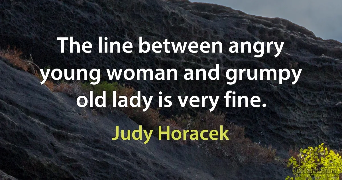 The line between angry young woman and grumpy old lady is very fine. (Judy Horacek)