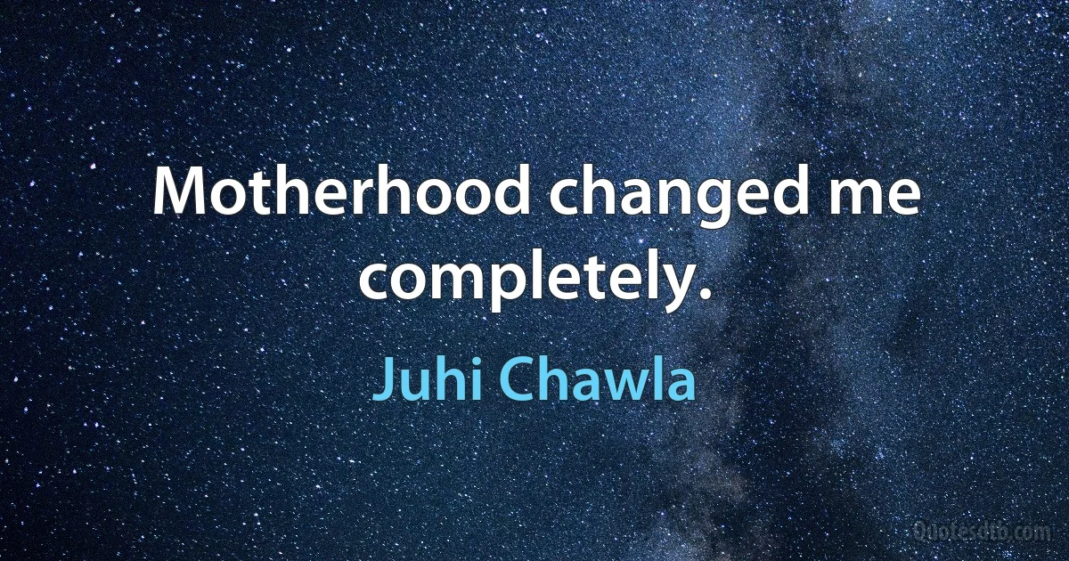 Motherhood changed me completely. (Juhi Chawla)