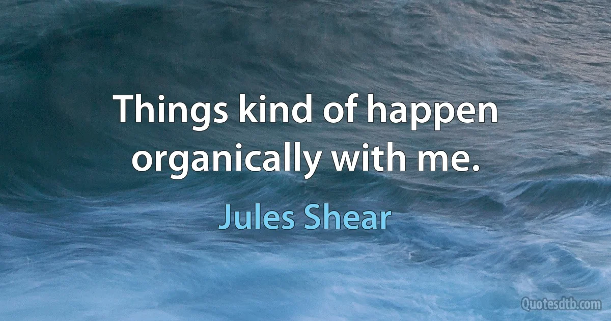 Things kind of happen organically with me. (Jules Shear)