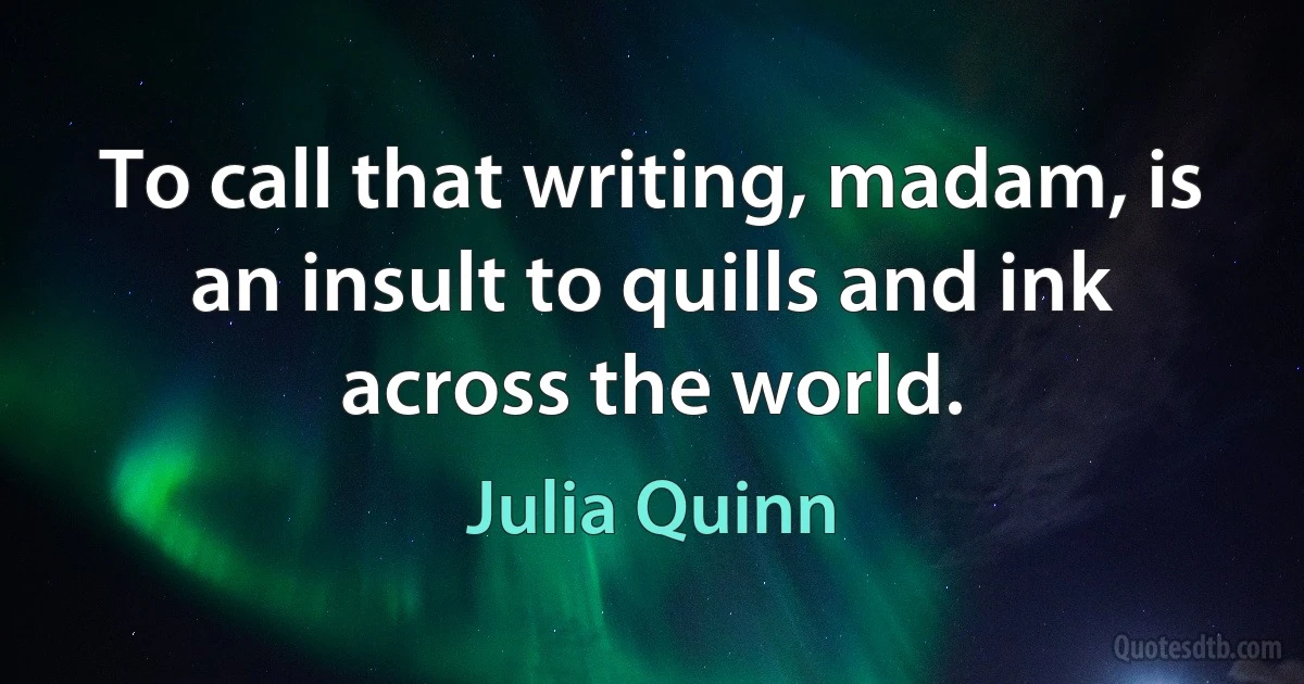 To call that writing, madam, is an insult to quills and ink across the world. (Julia Quinn)