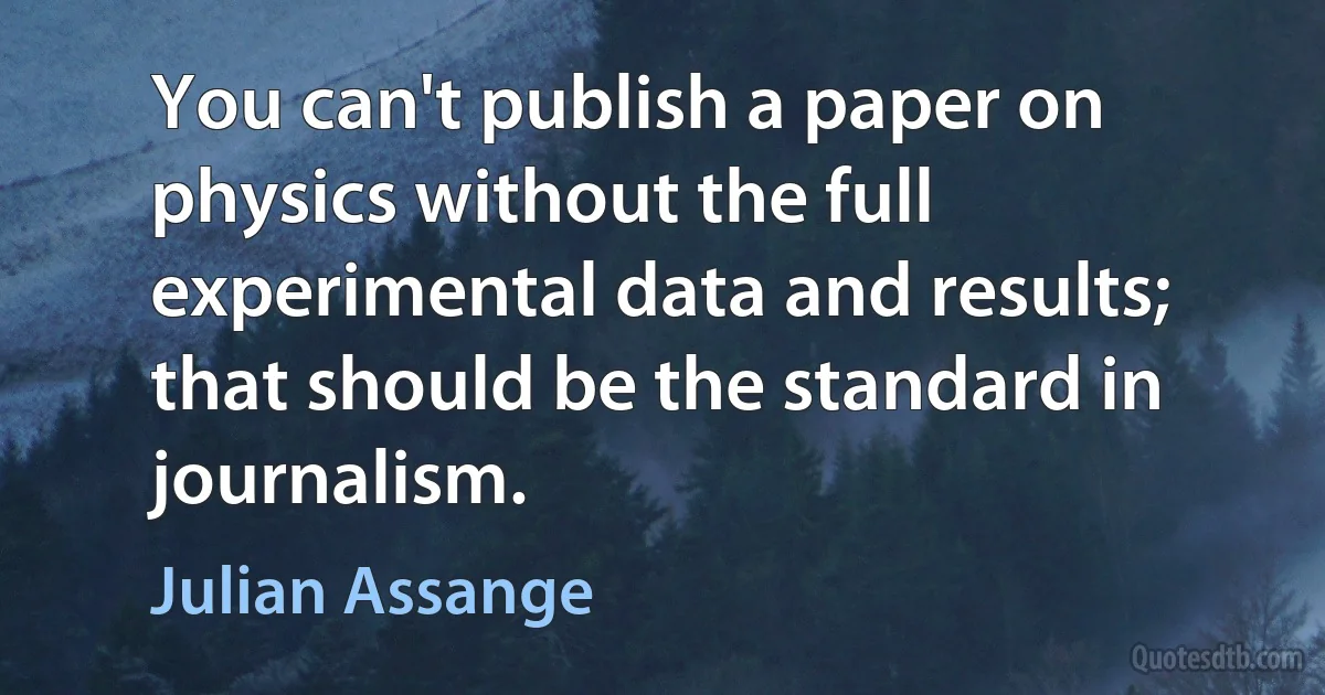 You can't publish a paper on physics without the full experimental data and results; that should be the standard in journalism. (Julian Assange)