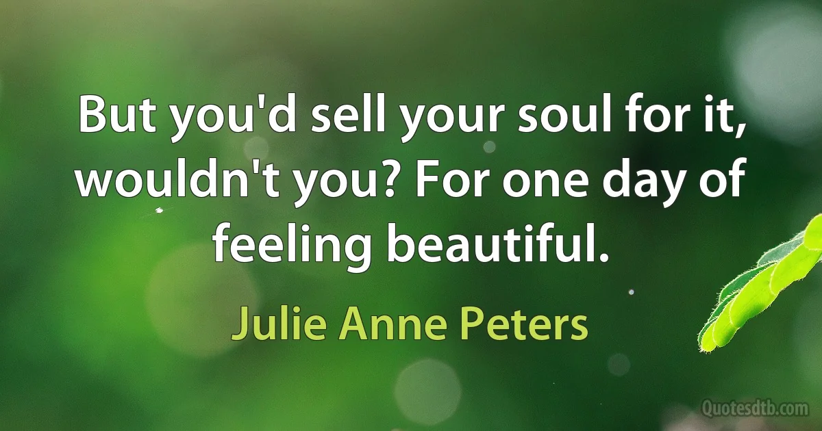 But you'd sell your soul for it, wouldn't you? For one day of feeling beautiful. (Julie Anne Peters)