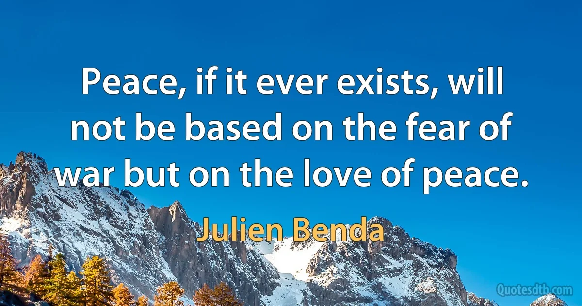 Peace, if it ever exists, will not be based on the fear of war but on the love of peace. (Julien Benda)