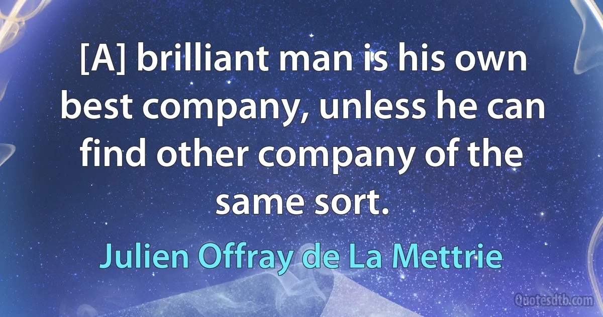 [A] brilliant man is his own best company, unless he can find other company of the same sort. (Julien Offray de La Mettrie)