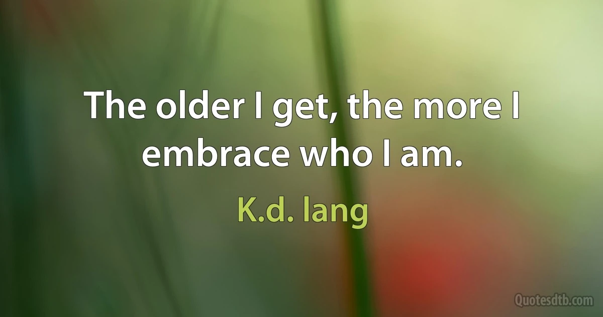 The older I get, the more I embrace who I am. (K.d. lang)