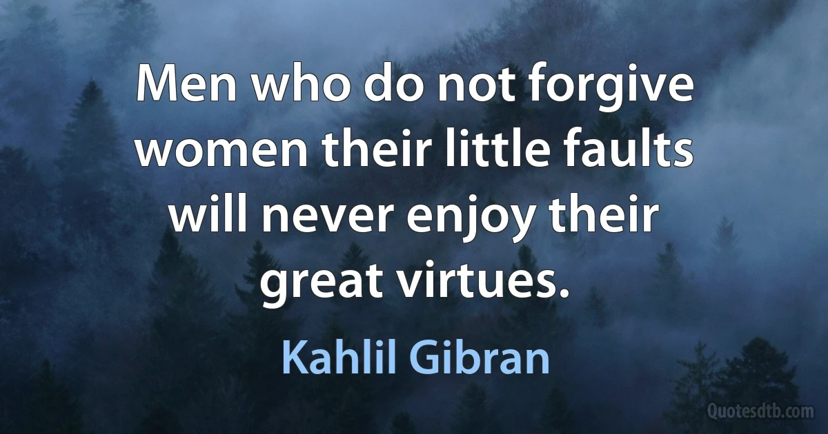 Men who do not forgive women their little faults will never enjoy their great virtues. (Kahlil Gibran)