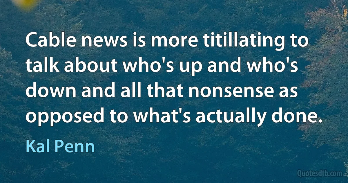 Cable news is more titillating to talk about who's up and who's down and all that nonsense as opposed to what's actually done. (Kal Penn)