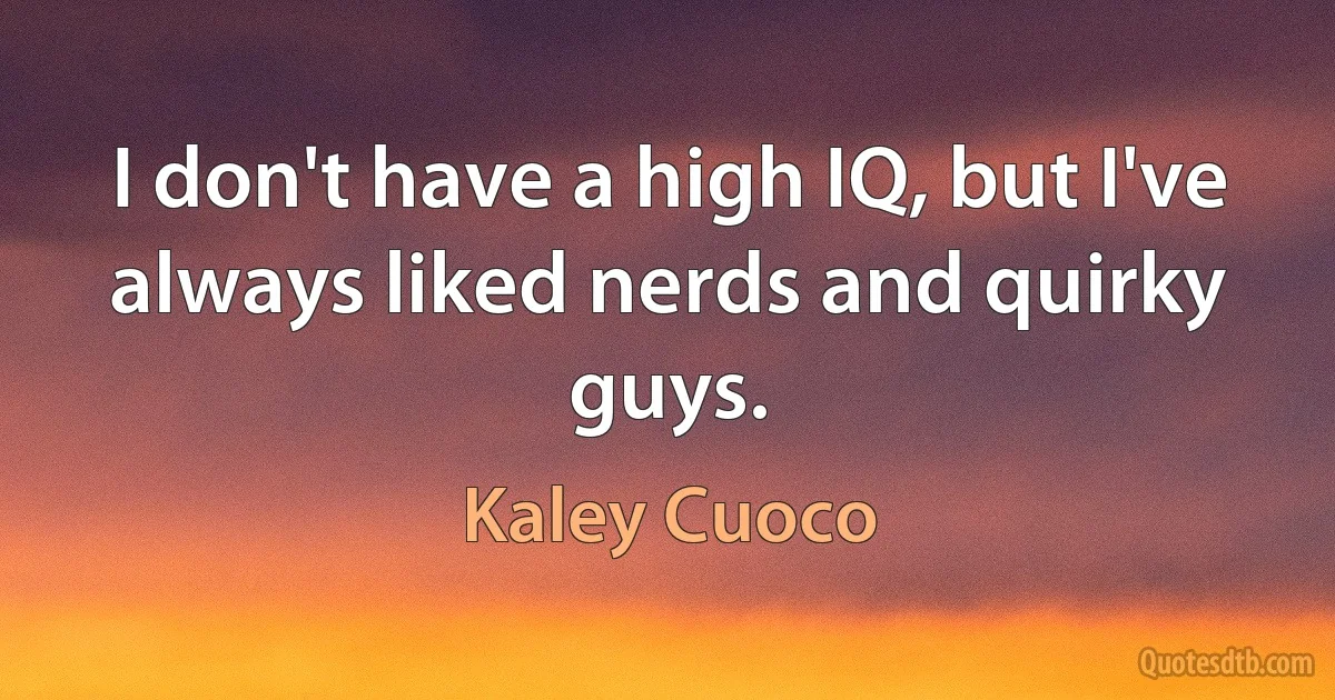 I don't have a high IQ, but I've always liked nerds and quirky guys. (Kaley Cuoco)