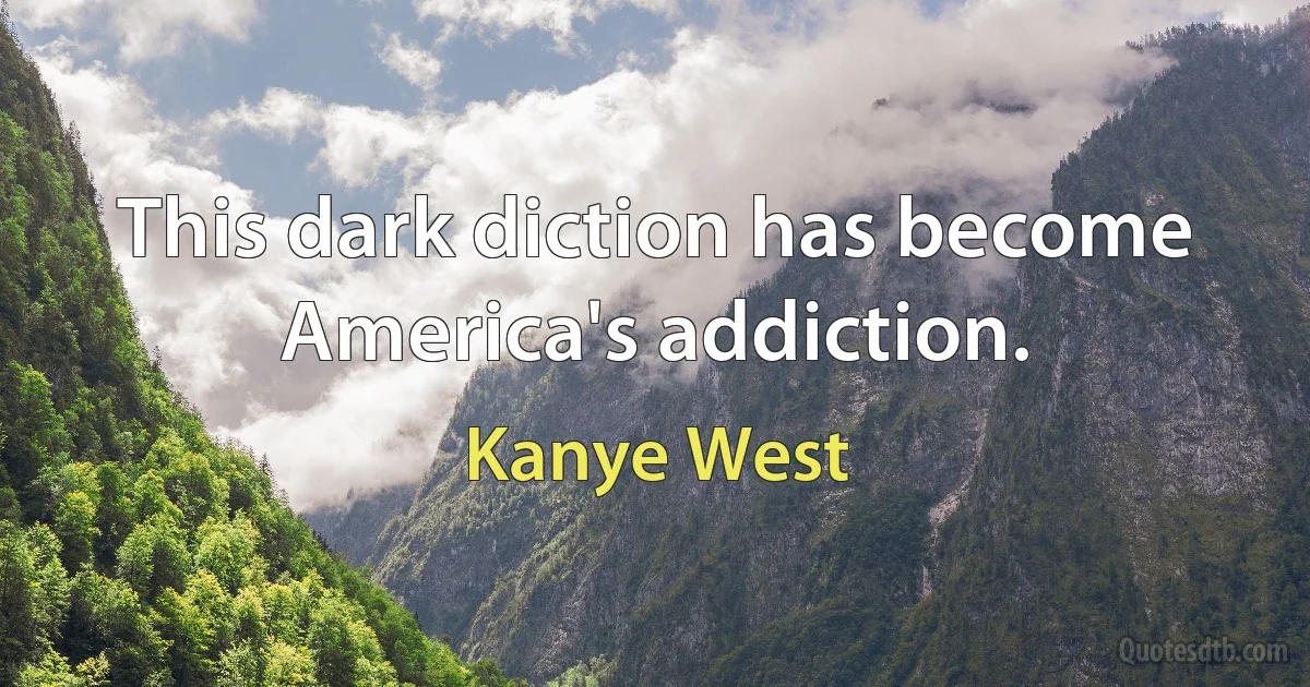 This dark diction has become America's addiction. (Kanye West)