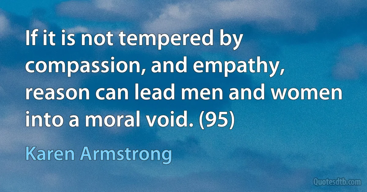 If it is not tempered by compassion, and empathy, reason can lead men and women into a moral void. (95) (Karen Armstrong)