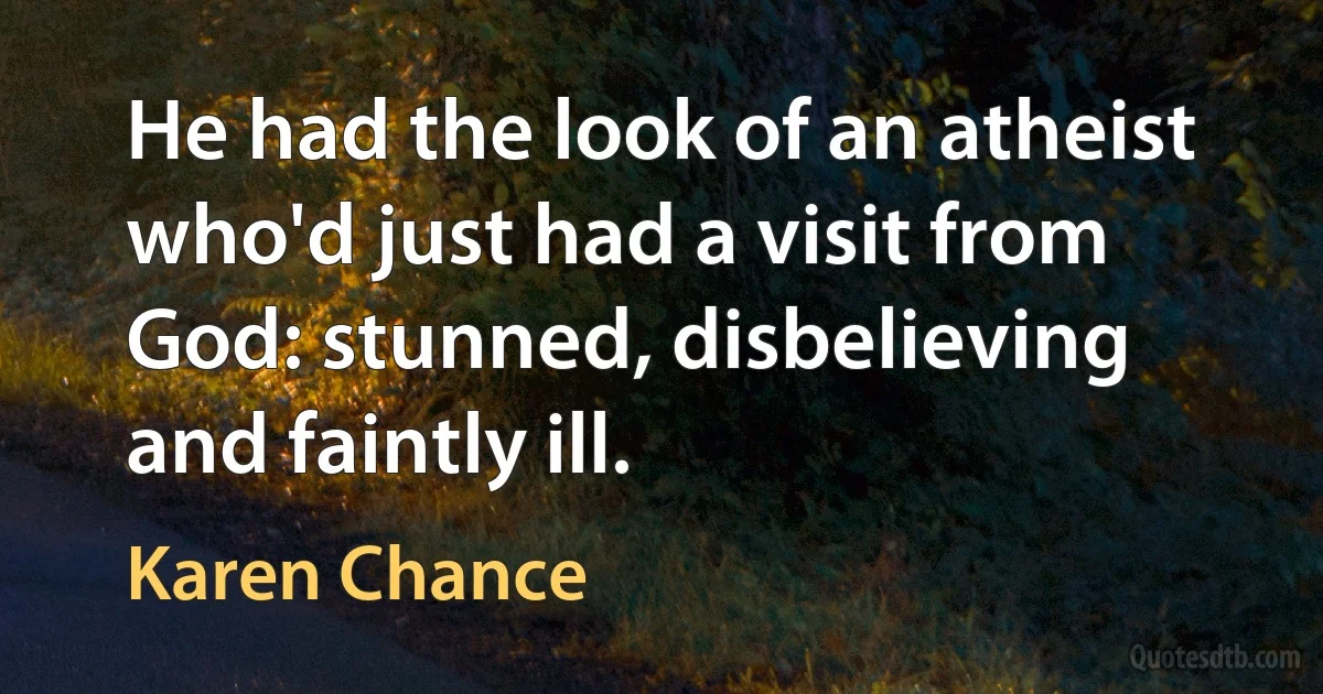 He had the look of an atheist who'd just had a visit from God: stunned, disbelieving and faintly ill. (Karen Chance)