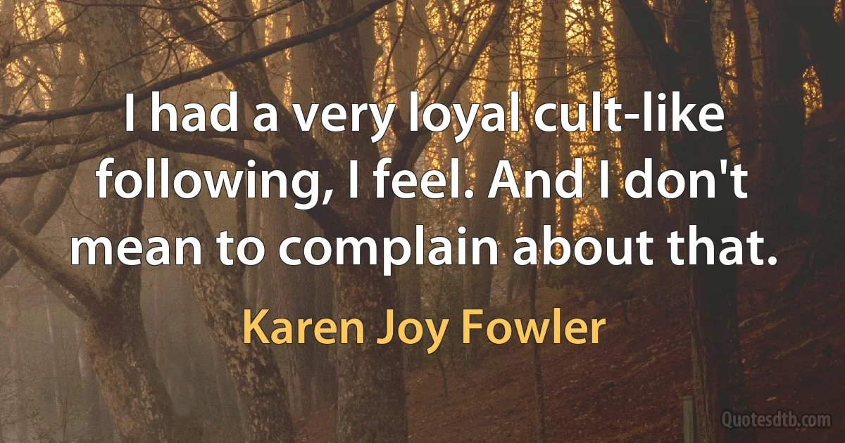 I had a very loyal cult-like following, I feel. And I don't mean to complain about that. (Karen Joy Fowler)