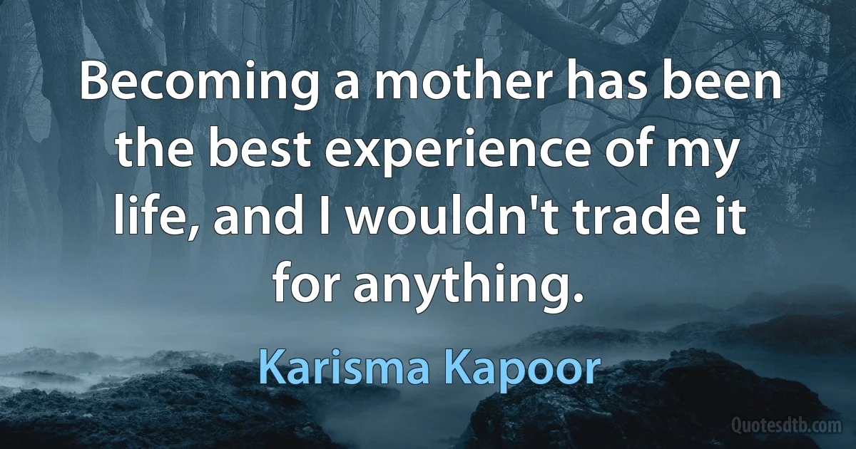 Becoming a mother has been the best experience of my life, and I wouldn't trade it for anything. (Karisma Kapoor)