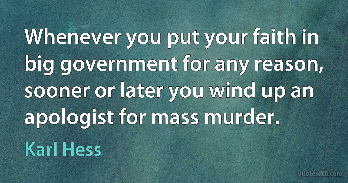 Whenever you put your faith in big government for any reason, sooner or later you wind up an apologist for mass murder. (Karl Hess)