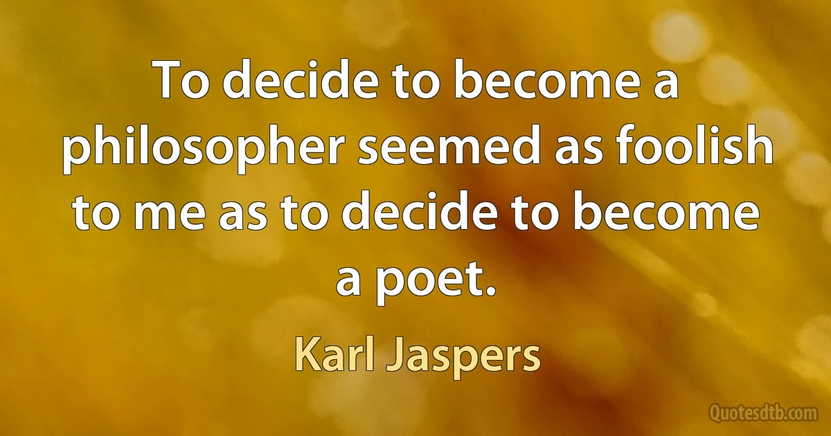 To decide to become a philosopher seemed as foolish to me as to decide to become a poet. (Karl Jaspers)