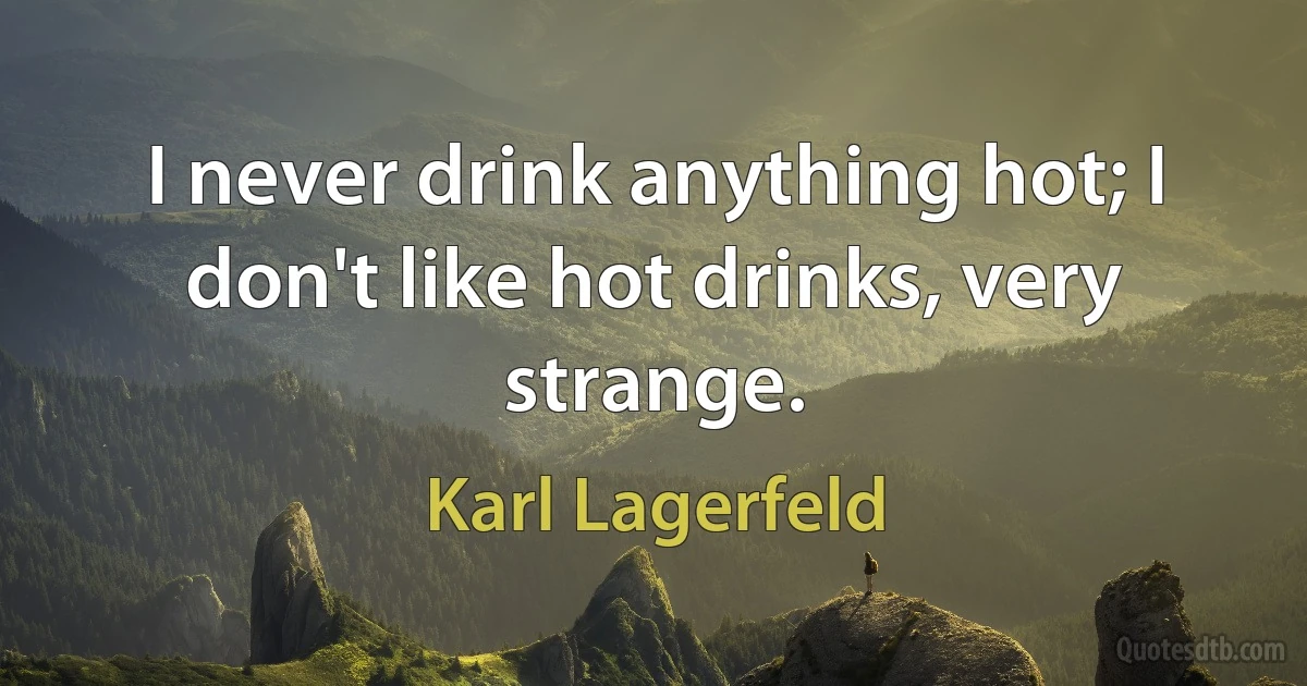 I never drink anything hot; I don't like hot drinks, very strange. (Karl Lagerfeld)