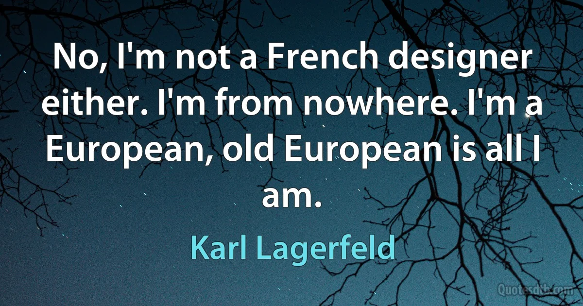 No, I'm not a French designer either. I'm from nowhere. I'm a European, old European is all I am. (Karl Lagerfeld)