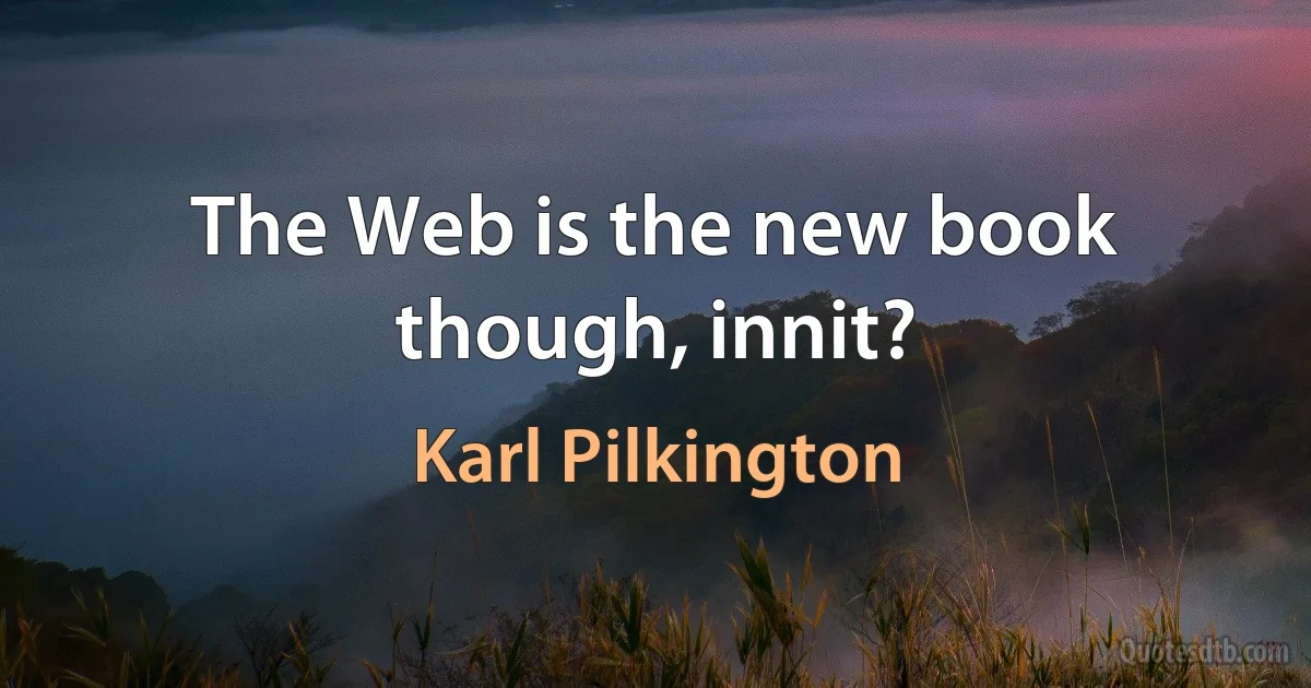 The Web is the new book though, innit? (Karl Pilkington)