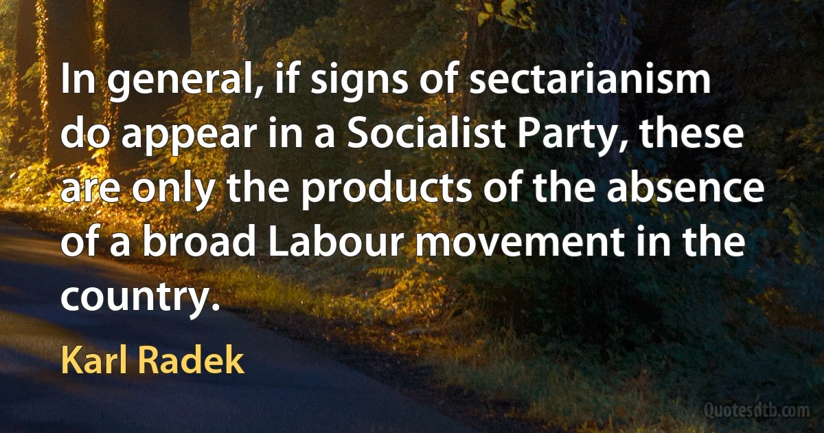 In general, if signs of sectarianism do appear in a Socialist Party, these are only the products of the absence of a broad Labour movement in the country. (Karl Radek)