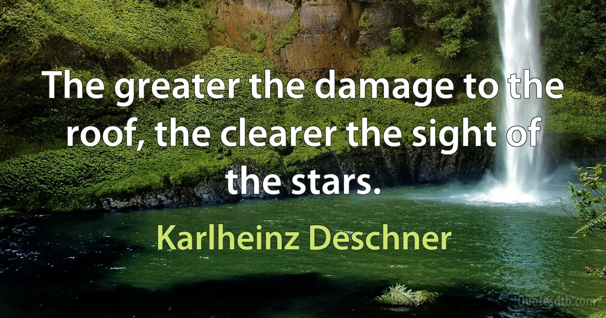 The greater the damage to the roof, the clearer the sight of the stars. (Karlheinz Deschner)