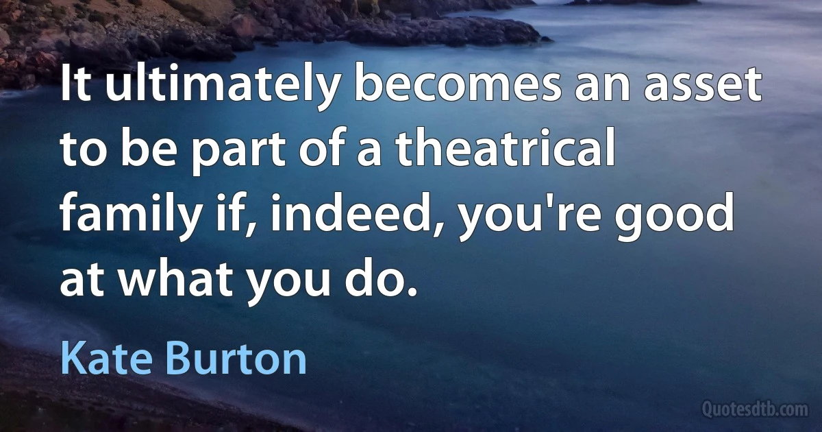 It ultimately becomes an asset to be part of a theatrical family if, indeed, you're good at what you do. (Kate Burton)