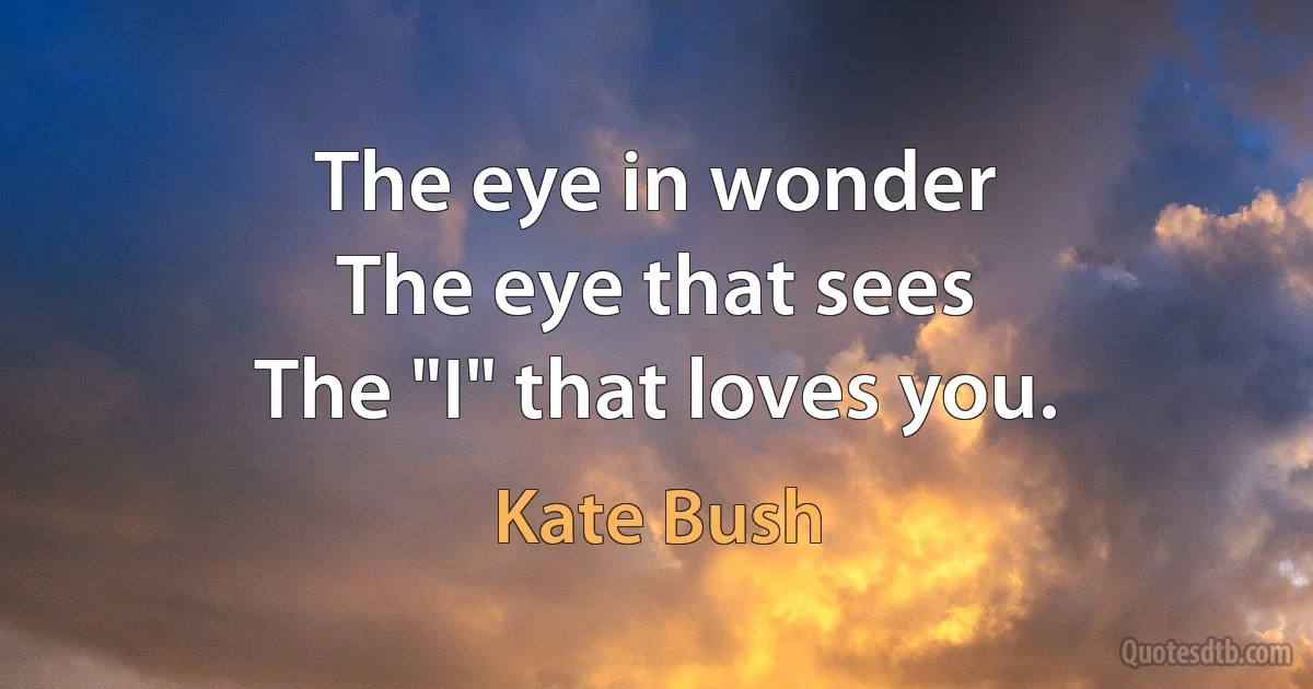 The eye in wonder
The eye that sees
The "I" that loves you. (Kate Bush)