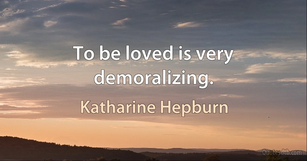 To be loved is very demoralizing. (Katharine Hepburn)