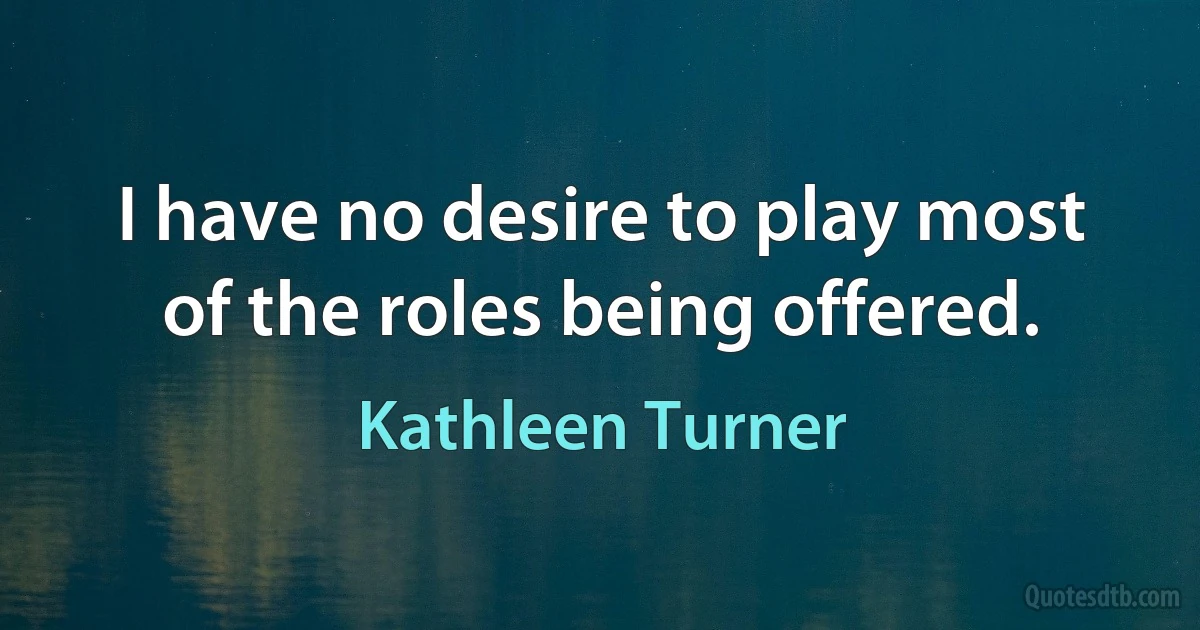 I have no desire to play most of the roles being offered. (Kathleen Turner)