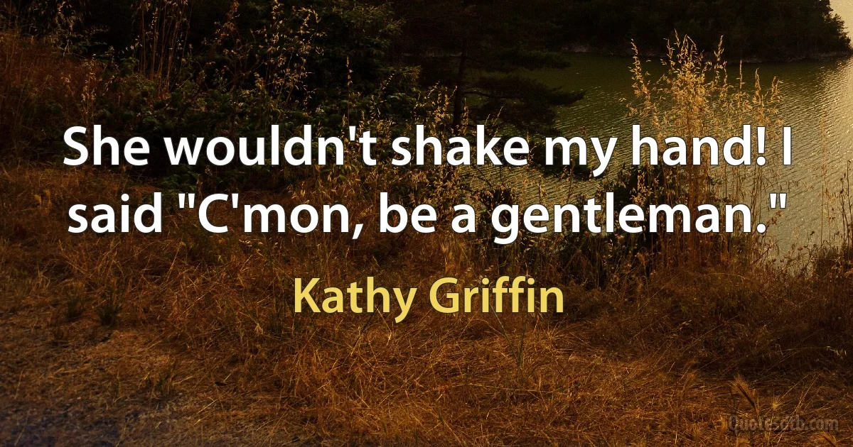 She wouldn't shake my hand! I said "C'mon, be a gentleman." (Kathy Griffin)