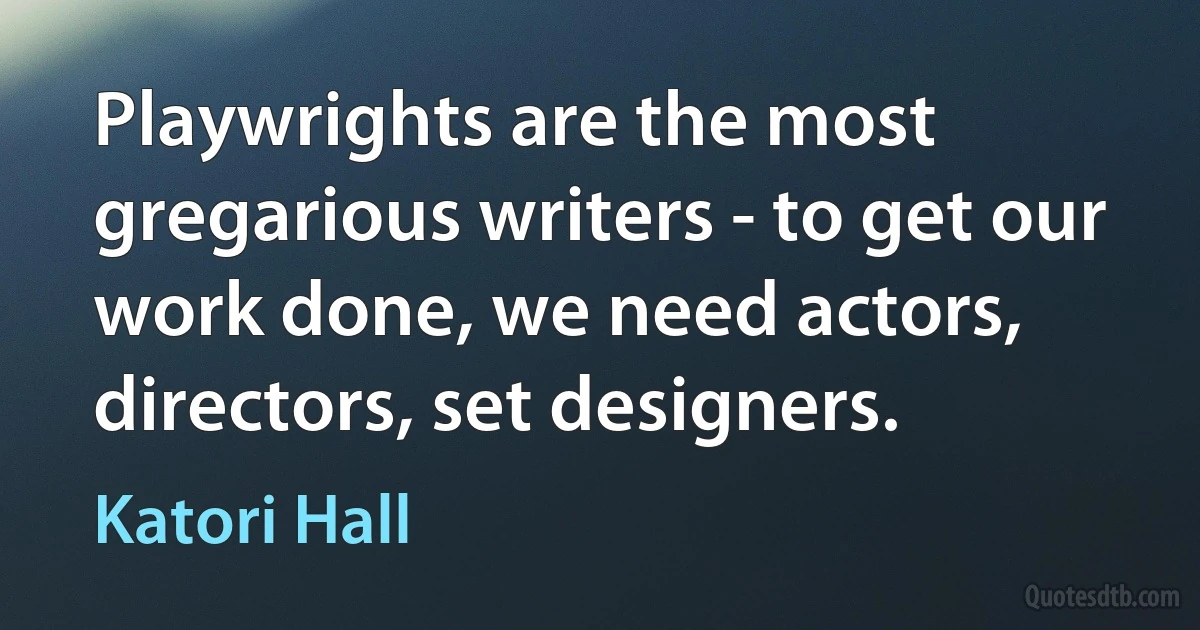 Playwrights are the most gregarious writers - to get our work done, we need actors, directors, set designers. (Katori Hall)