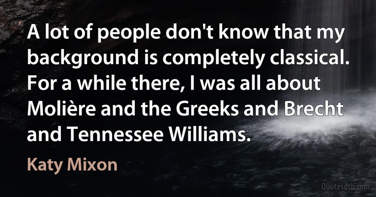 A lot of people don't know that my background is completely classical. For a while there, I was all about Molière and the Greeks and Brecht and Tennessee Williams. (Katy Mixon)